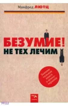 Безумие! Не тех лечим. Занимательная книга о психотерапии