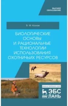 Биологические основы и рациональные технологии использования охотничьих ресурсов. Учебник