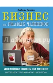 Бизнес для ржавых чайников. Достойная жизнь на пенсии