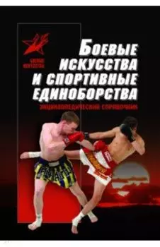 Боевые искусства и спортивные единоборства. Энциклопедический справочник