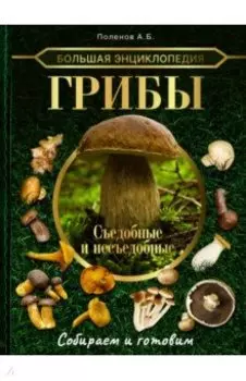 Большая энциклопедия. Грибы. Съедобные и несъедобные. Собираем и готовим