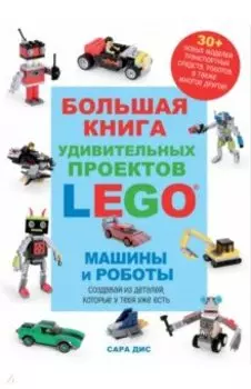 Большая книга удивительных проектов LEGO. Машины и роботы