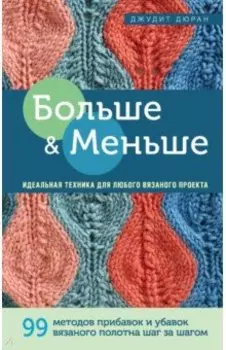 Больше и меньше. 99 методов прибавок и убавок вязаного полотна шаг за шагом. Идеальная техника