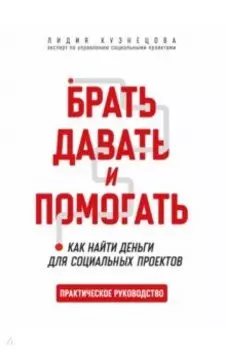 Брать, давать и помогать. Как найти деньги для социальных проектов. Практическое руководство