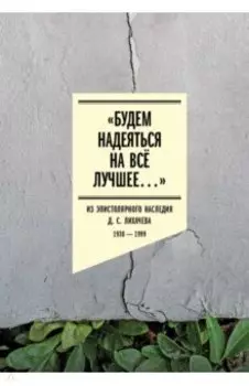 Будем надеяться на всё лучшее. Из эпистолярного наследия Д. С. Лихачева. 1938–1999