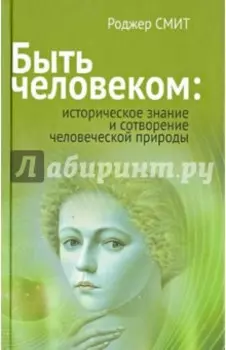 Быть человеком. Историческое знание и сотворение человеческой природы