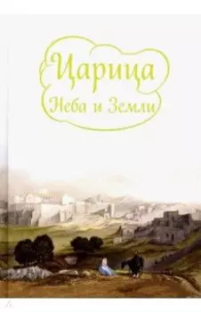 Царица Неба и Земли. О земной жизни Пресвятой Богородицы