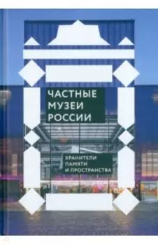 Частные музеи России. Хранители памяти и пространства