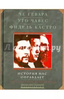 Че Гевара. Уго Чавес. Фидель Кастро. История нас оправдает. Так говорили команданте