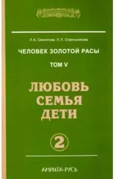 Человек Золотой Расы. Том 5. Любовь. Семья. Дети. Часть 2