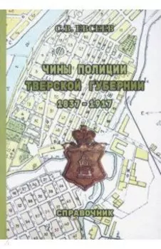 Чины полиции Тверской губернии. 1837-1917 гг. Справочник
