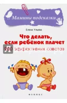 Что делать, если ребенок плачет. 200 эффективных советов