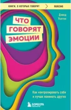 Что говорят эмоции. Как контролировать себя и лучше понимать других