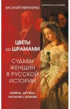 Цветы со шрамами. Судьбы женщин в русской истории. Измена, дружба, насилие и любовь
