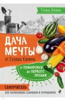 Дача мечты от Галины Кизимы. Самоучитель для начинающих садоводов и огородников