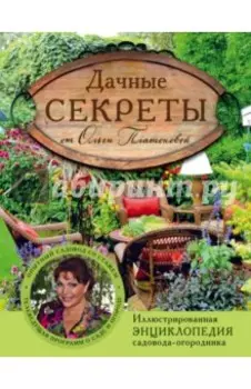 Дачные секреты от Ольги Платоновой. Иллюстрированная энциклопедия садовода-огородника