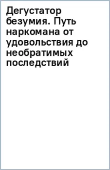 Дегустатор безумия. Путь наркомана от удовольствия до необратимых последствий