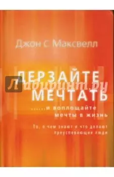 Дерзайте мечтать... и воплощайте мечты в жизнь. То, о чем знают и что делают преуспевающие люди