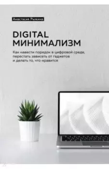 Digital минимализм. Как навести порядок в цифровой среде, перестать зависеть от гаджетов и делать...
