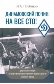 Динамовский почин. На все сто! Документальные очерки по истории физкультурно-спортивного общества