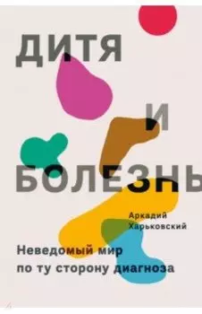 Дитя и болезнь. Неведомый мир по ту сторону диагноза