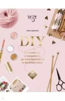 DIY. От макраме и вышивки до каллиграфии и флористики. 60 мастер-классов