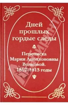 Дней прошлых гордые следы. Переписка Марии Аполлоновны Волковой. 1812-1813 годы