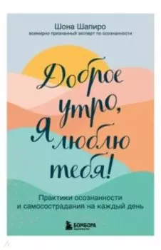 Доброе утро, я люблю тебя! Практики осознанности и самосострадания на каждый день