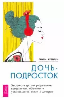 Дочь-подросток. Экспресс-курс по разрешению конфликтов и установлению связи с ребенком