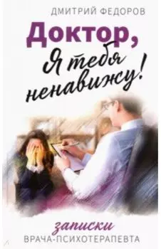 Доктор, я тебя ненавижу! Записки психотерапевта