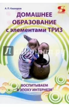 Домашнее образование с элементами ТРИЗ. Воспитываем в эпоху Интернета