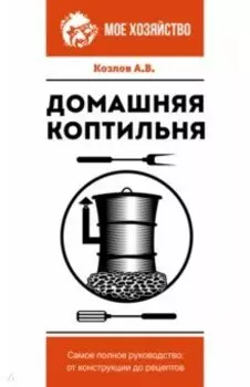 Домашняя коптильня. Самое полное руководство. От конструкции до рецептов