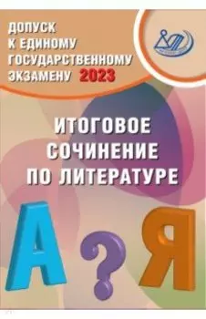Допуск к ЕГЭ 2023. Итоговое сочинение по литературе. Учебное пособие