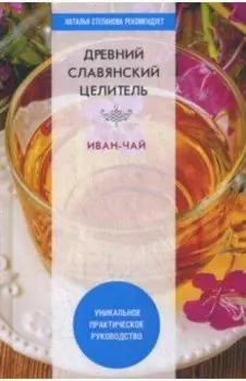 Древний славянский целитель иван-чай. Уникальное практическое руководство