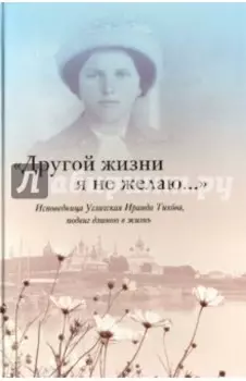 "Другой жизни я не желаю...". Исповедница Угличская Ираида Тихова. Подвиг длиною в жизнь