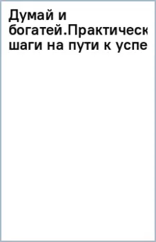 Думай и богатей. Практические шаги на пути к успеху