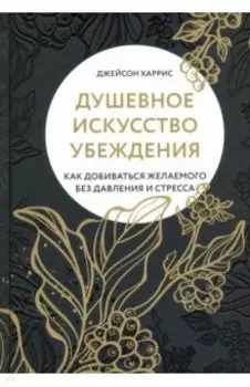 Душевное искусство убеждения. Как добиваться желаемого без давления и стресса
