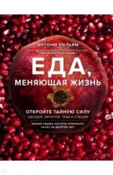 Еда, меняющая жизнь. Откройте тайную силу овощей, фруктов, трав и специй