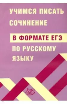 ЕГЭ Русский язык. Учимся писать сочинение в формате ЕГЭ