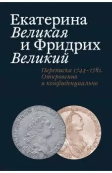 Екатерина Великая и Фридрих Великий. Переписка 1744-1781. Откровенно и конфиденциально