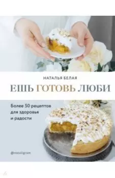 Ешь, готовь, люби. Более 50 рецептов для здоровья