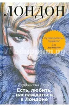 Есть, любить, наслаждаться в Лондоне. Путеводитель-травелог для женщин