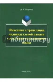 Фиксация и трансляция индивидуальной памяти средствами естественного языка. Монография