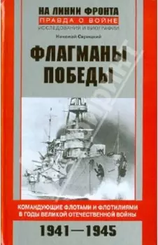 Флагманы Победы. Командующие флотами и флотилиями в годы Великой Отечественной войны 1941 - 1945