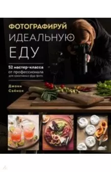 Фотографируй идеальную еду. 52 мастер-класса от профессионала для креативных фуд-фото