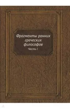 Фрагменты ранних греческих философов. Часть I От эпических теокосмогоний до возникновения атомистики