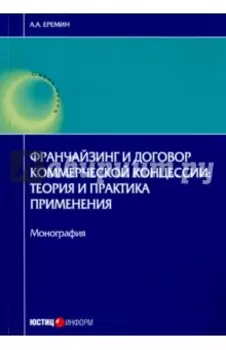 Франчайзинг и договор коммерческой концессии. Теория и практика применения. Монография