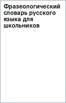 Фразеологический словарь русского языка для школьников