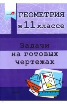 Геометрия. 11 класс. Задачи на готовых чертежах