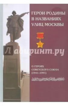 Герои Родины в названиях улиц Москвы. О Героях Советского Союза 1941-1991